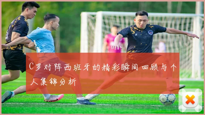 C罗对阵西班牙的精彩瞬间回顾与个人集锦分析