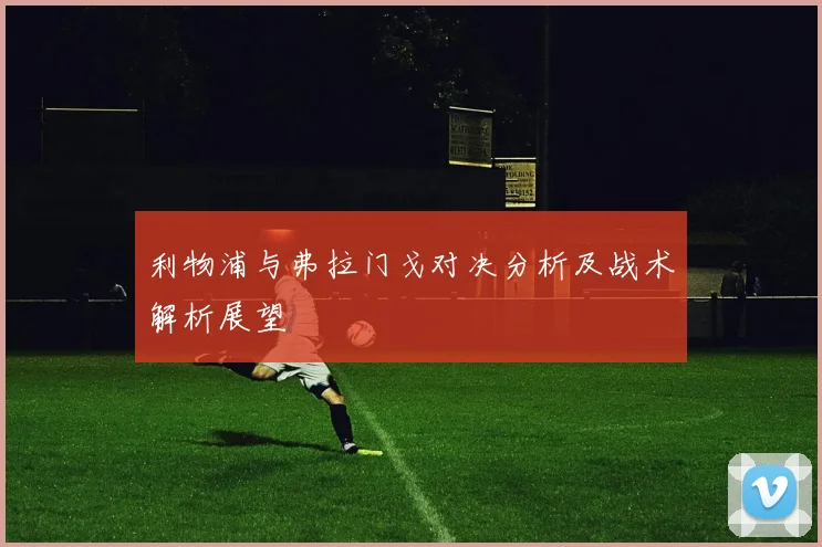 利物浦与弗拉门戈对决分析及战术解析展望