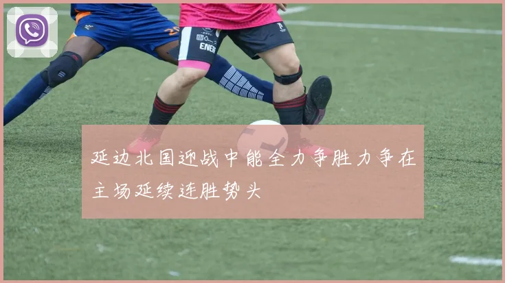 延边北国迎战中能全力争胜力争在主场延续连胜势头