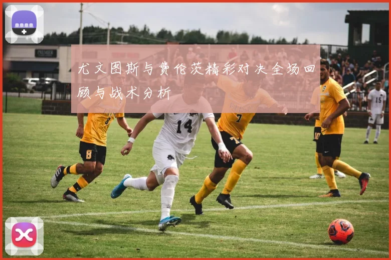 尤文图斯与费伦茨精彩对决全场回顾与战术分析