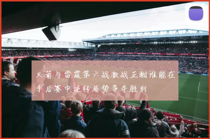 火箭与雷霆第六战激战正酣谁能在季后赛中逆转局势争夺胜利