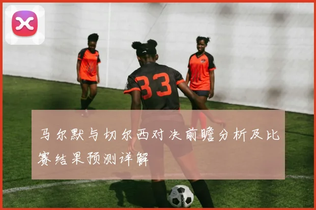 马尔默与切尔西对决前瞻分析及比赛结果预测详解