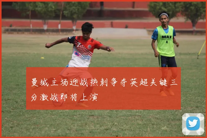 曼城主场迎战热刺争夺英超关键三分激战即将上演