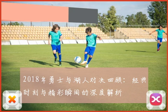 2018年勇士与湖人对决回顾：经典时刻与精彩瞬间的深度解析