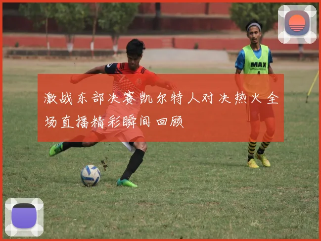 激战东部决赛凯尔特人对决热火全场直播精彩瞬间回顾