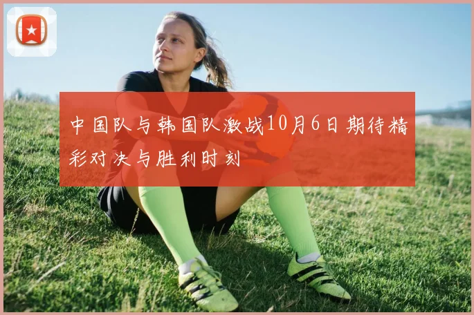 中国队与韩国队激战10月6日期待精彩对决与胜利时刻