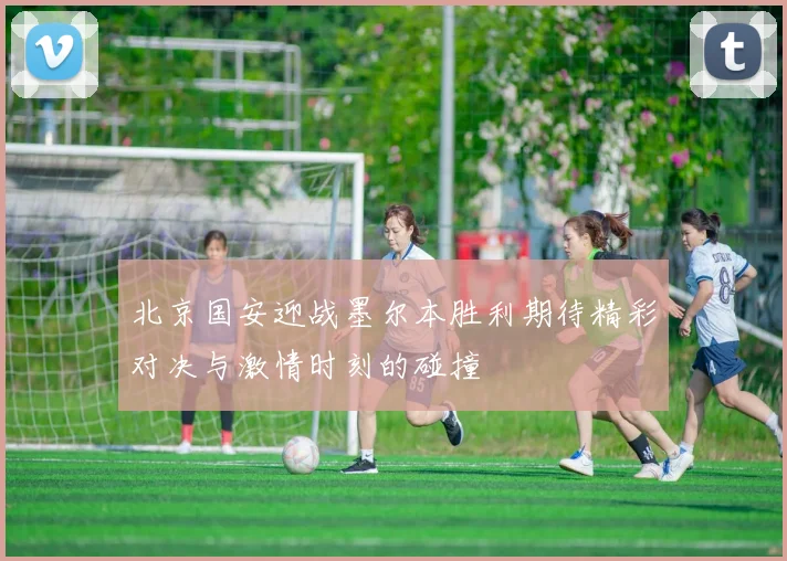 北京国安迎战墨尔本胜利期待精彩对决与激情时刻的碰撞