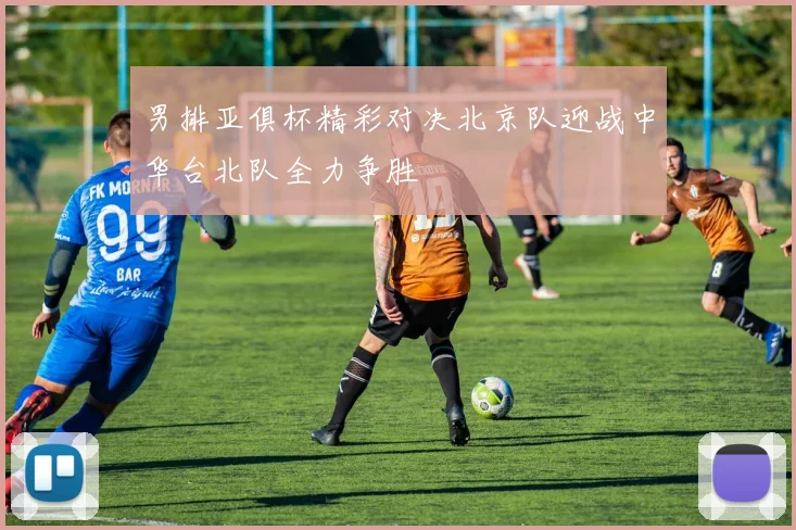 男排亚俱杯精彩对决北京队迎战中华台北队全力争胜