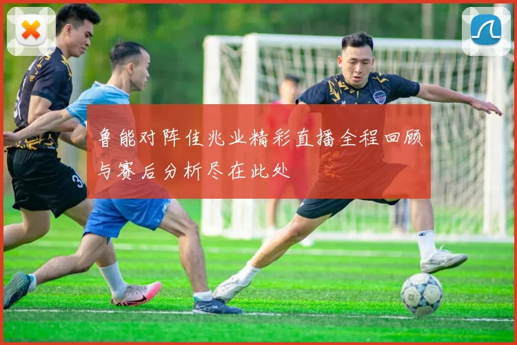 鲁能对阵佳兆业精彩直播全程回顾与赛后分析尽在此处