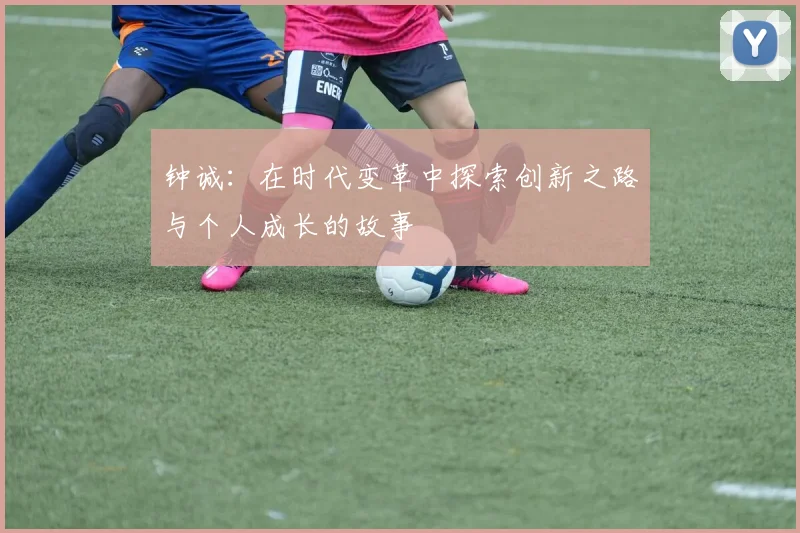钟诚：在时代变革中探索创新之路与个人成长的故事
