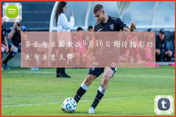 芬兰与法国激战9月16日期待精彩对决与历史交锋