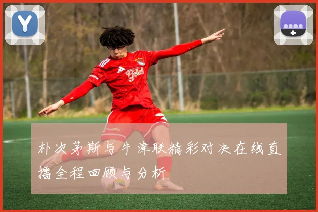 朴次茅斯与牛津联精彩对决在线直播全程回顾与分析