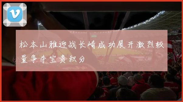 松本山雅迎战长崎成功展开激烈较量争夺宝贵积分