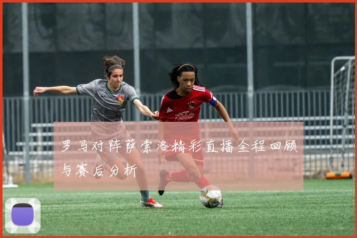 罗马对阵萨索洛精彩直播全程回顾与赛后分析