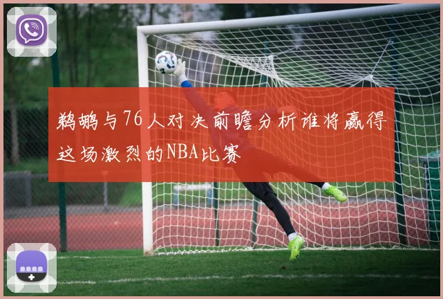 鹈鹕与76人对决前瞻分析谁将赢得这场激烈的NBA比赛