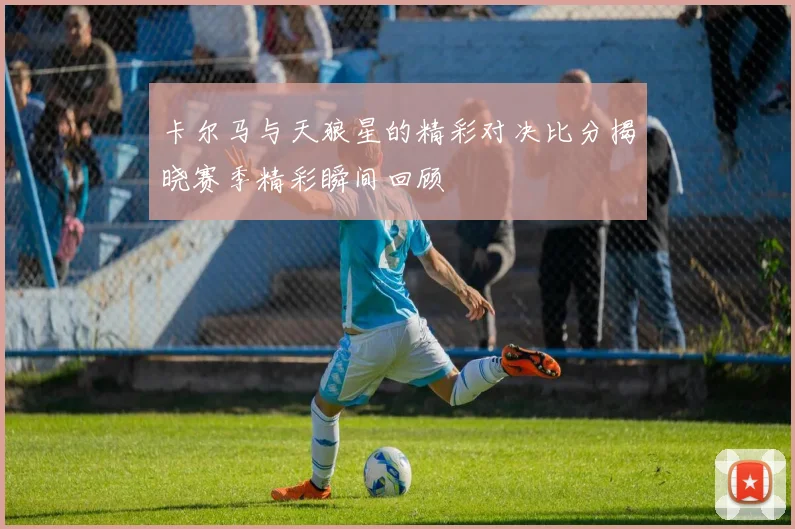 卡尔马与天狼星的精彩对决比分揭晓赛季精彩瞬间回顾