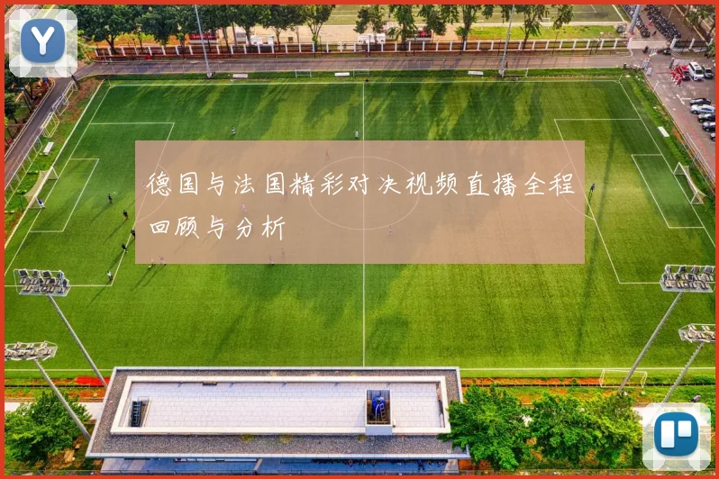 德国与法国精彩对决视频直播全程回顾与分析
