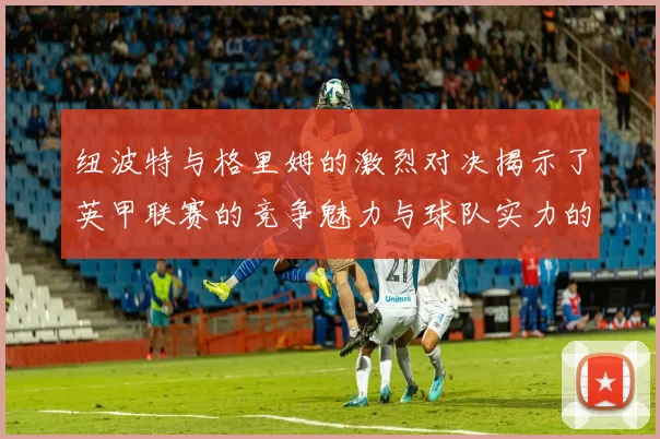 纽波特与格里姆的激烈对决揭示了英甲联赛的竞争魅力与球队实力的较量