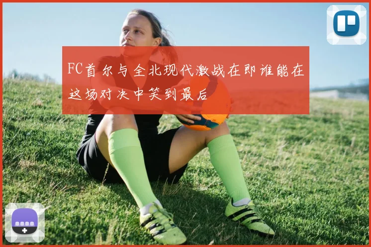 FC首尔与全北现代激战在即谁能在这场对决中笑到最后