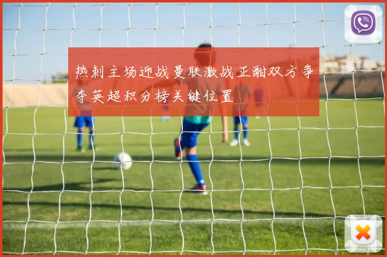 热刺主场迎战曼联激战正酣双方争夺英超积分榜关键位置