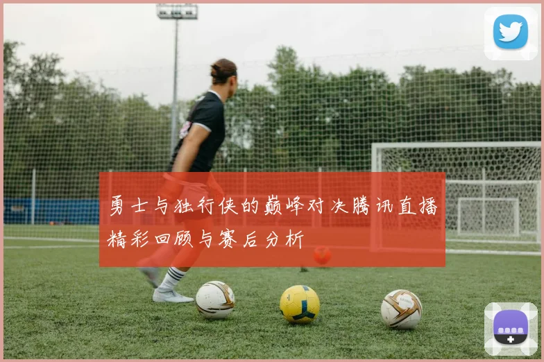 勇士与独行侠的巅峰对决腾讯直播精彩回顾与赛后分析