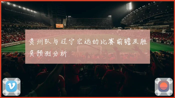 贵州队与辽宁宏远的比赛前瞻及胜负预测分析