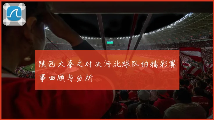 陕西大秦之对决河北球队的精彩赛事回顾与分析