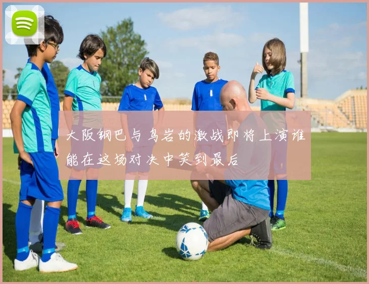 大阪钢巴与鸟岩的激战即将上演谁能在这场对决中笑到最后
