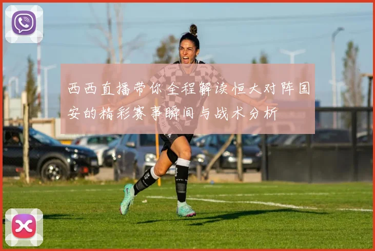 西西直播带你全程解读恒大对阵国安的精彩赛事瞬间与战术分析