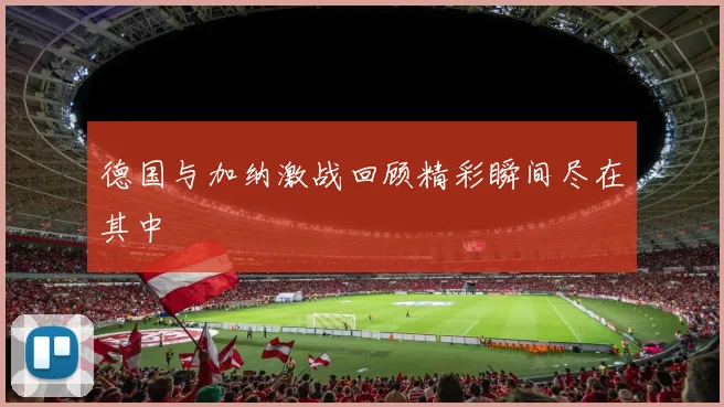 德国与加纳激战回顾精彩瞬间尽在其中