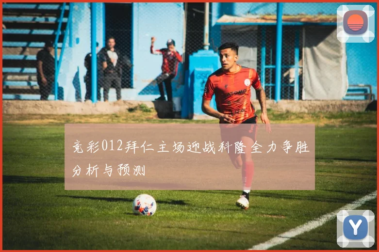 竞彩012拜仁主场迎战科隆全力争胜分析与预测