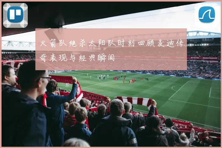 火箭队绝杀太阳队时刻回顾麦迪传奇表现与经典瞬间