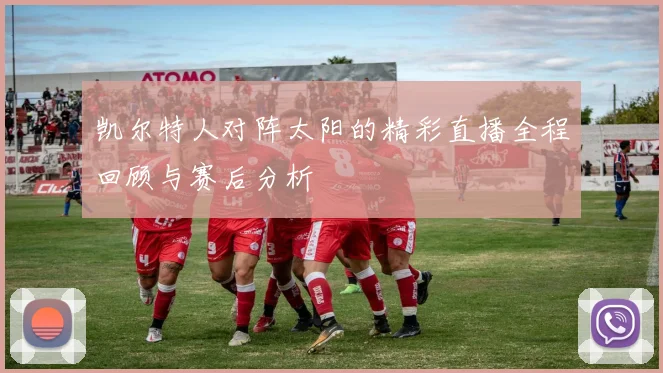 凯尔特人对阵太阳的精彩直播全程回顾与赛后分析