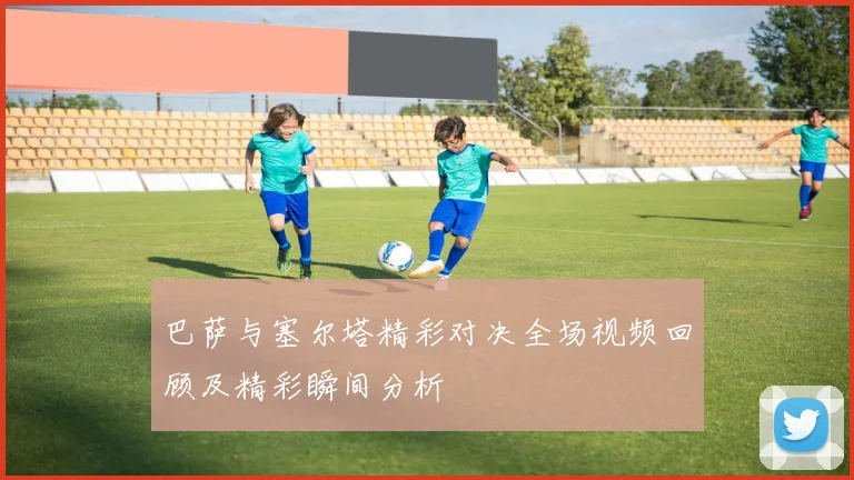 巴萨与塞尔塔精彩对决全场视频回顾及精彩瞬间分析