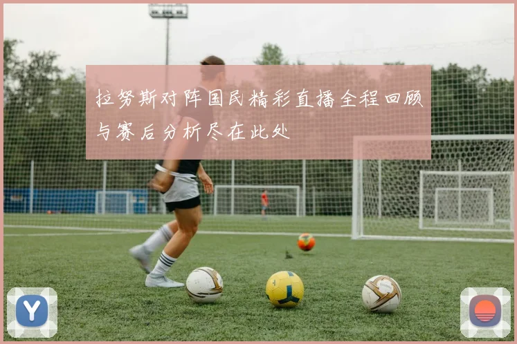 拉努斯对阵国民精彩直播全程回顾与赛后分析尽在此处