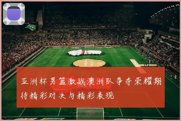 亚洲杯男篮激战澳洲队争夺荣耀期待精彩对决与精彩表现