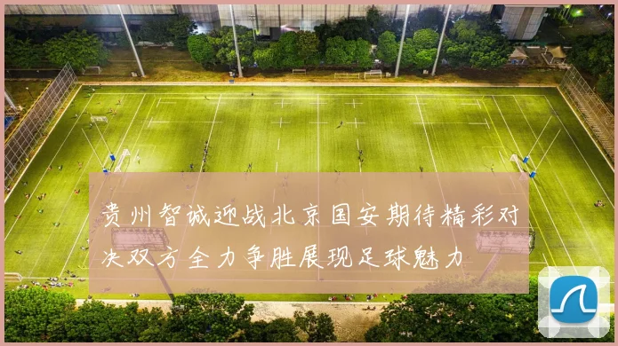贵州智诚迎战北京国安期待精彩对决双方全力争胜展现足球魅力