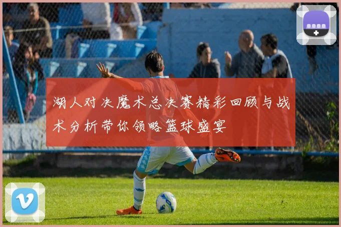 湖人对决魔术总决赛精彩回顾与战术分析带你领略篮球盛宴