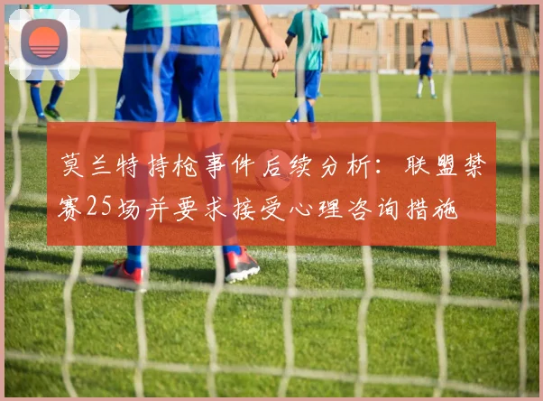 莫兰特持枪事件后续分析：联盟禁赛25场并要求接受心理咨询措施