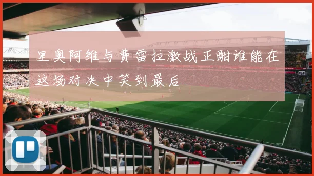 里奥阿维与费雷拉激战正酣谁能在这场对决中笑到最后