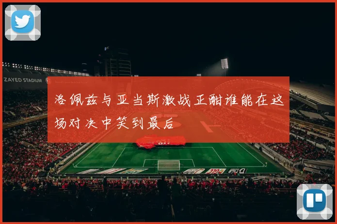 洛佩兹与亚当斯激战正酣谁能在这场对决中笑到最后
