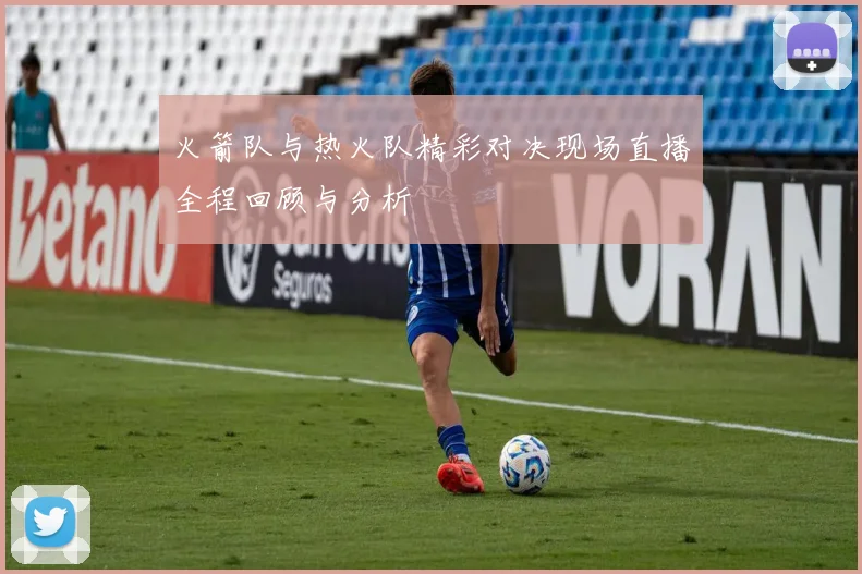 火箭队与热火队精彩对决现场直播全程回顾与分析