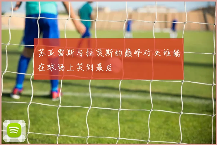 苏亚雷斯与拉莫斯的巅峰对决谁能在球场上笑到最后