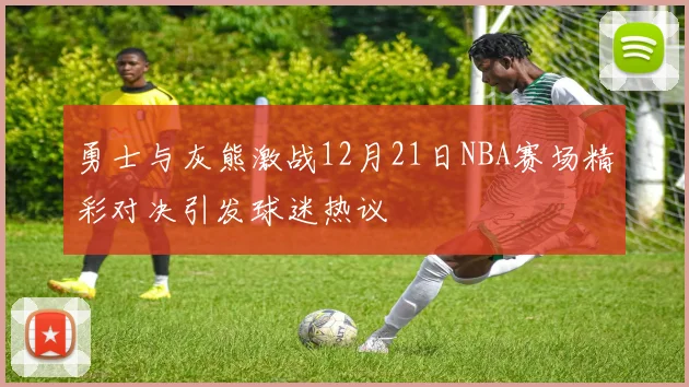 勇士与灰熊激战12月21日NBA赛场精彩对决引发球迷热议