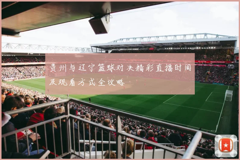 贵州与辽宁篮球对决精彩直播时间及观看方式全攻略