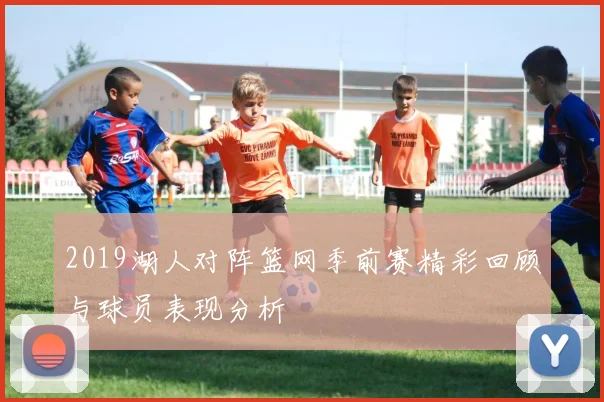 2019湖人对阵篮网季前赛精彩回顾与球员表现分析