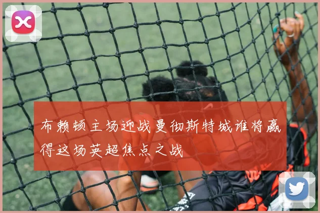 布赖顿主场迎战曼彻斯特城谁将赢得这场英超焦点之战